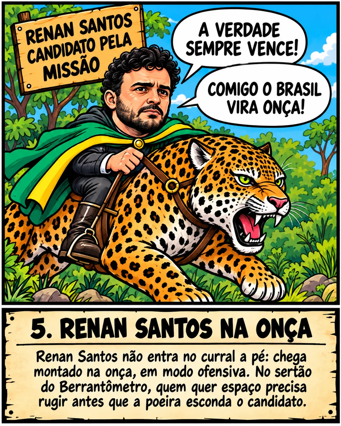 Charge: sob a placa 'Renan Santos, candidato pela Missão', o candidato de capa verde e amarela cavalga uma onça-pintada e diz 'A verdade sempre vence! Comigo o Brasil vira onça!'. Legenda: Renan Santos na onça. Renan Santos não entra no curral a pé: chega montado na onça, em modo ofensiva. No sertão do Berrantômetro, quem quer espaço precisa rugir antes que a poeira esconda o candidato.